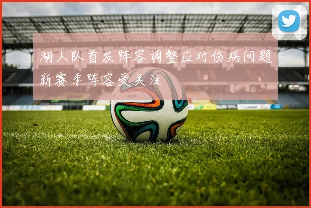 湖人队首发阵容调整应对伤病问题新赛季阵容受关注
