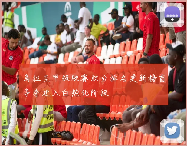 乌拉圭甲级联赛积分排名更新榜首争夺进入白热化阶段