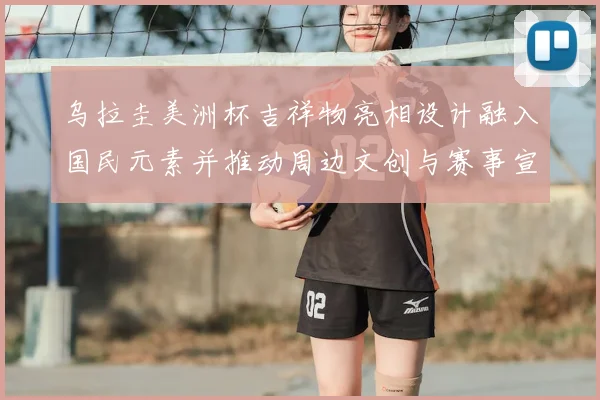 乌拉圭美洲杯吉祥物亮相设计融入国民元素并推动周边文创与赛事宣传