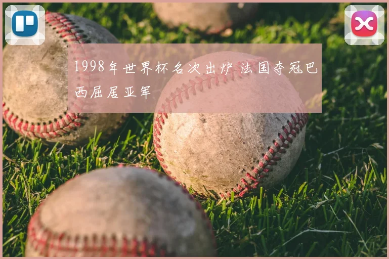 1998年世界杯名次出炉 法国夺冠巴西屈居亚军