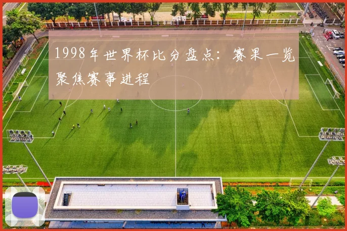 1998年世界杯比分盘点:赛果一览聚焦赛事进程
