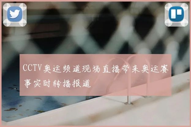 CCTV奥运频道现场直播带来奥运赛事实时转播报道