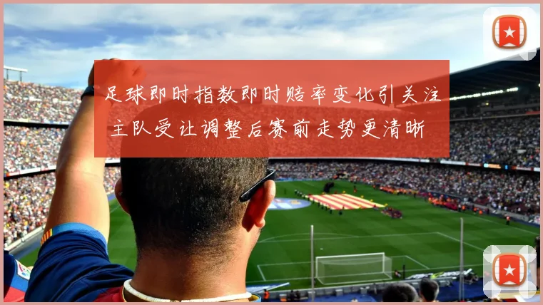 足球即时指数即时赔率变化引关注 主队受让调整后赛前走势更清晰