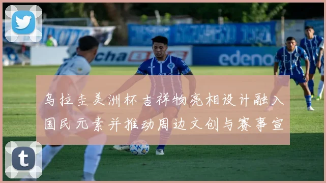 乌拉圭美洲杯吉祥物亮相设计融入国民元素并推动周边文创与赛事宣传