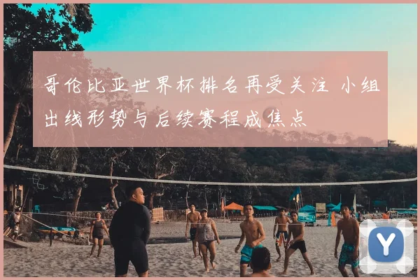哥伦比亚世界杯排名再受关注 小组出线形势与后续赛程成焦点