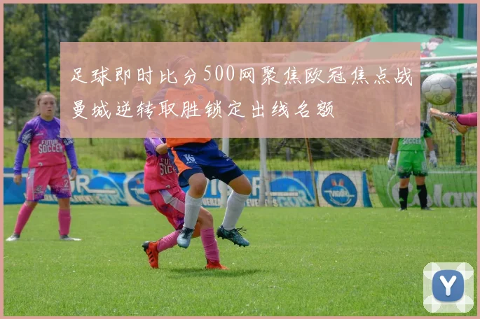足球即时比分500网聚焦欧冠焦点战曼城逆转取胜锁定出线名额