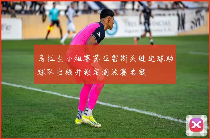 乌拉圭小组赛苏亚雷斯关键进球助球队出线并锁定淘汰赛名额