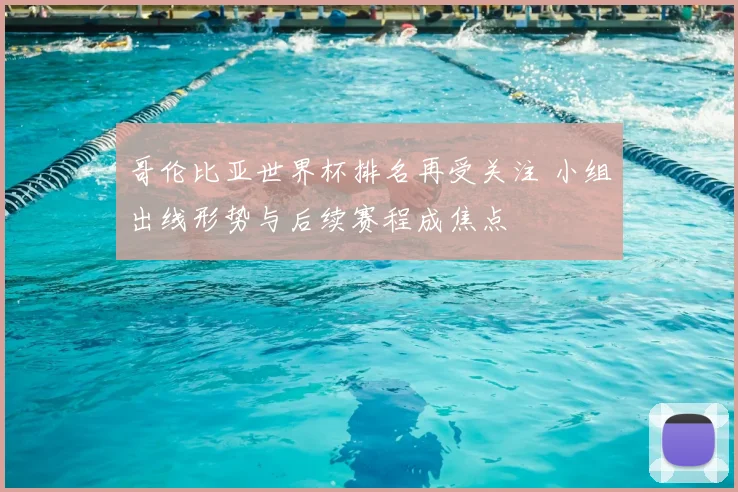 哥伦比亚世界杯排名再受关注 小组出线形势与后续赛程成焦点
