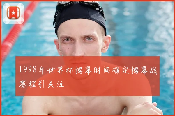 1998年世界杯揭幕时间确定揭幕战赛程引关注