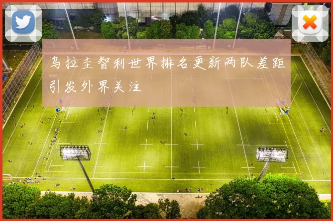 乌拉圭智利世界排名更新两队差距引发外界关注