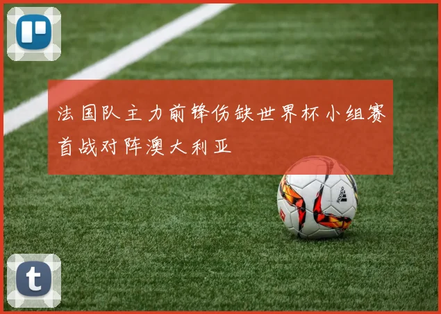法国队主力前锋伤缺世界杯小组赛首战对阵澳大利亚