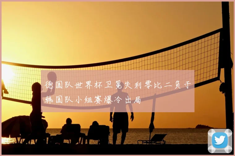 德国队世界杯卫冕失利零比二负于韩国队小组赛爆冷出局