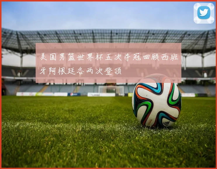 美国男篮世界杯五次夺冠回顾西班牙阿根廷各两次登顶