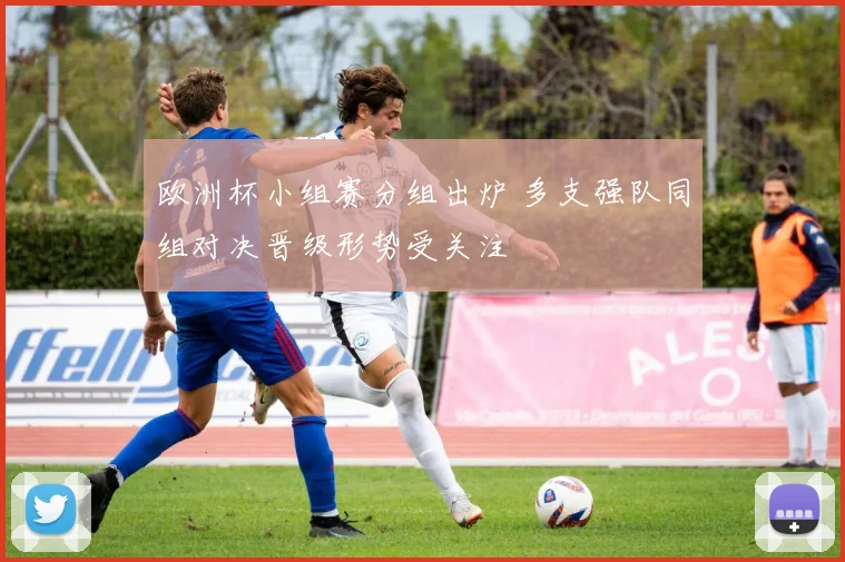 欧洲杯小组赛分组出炉 多支强队同组对决晋级形势受关注