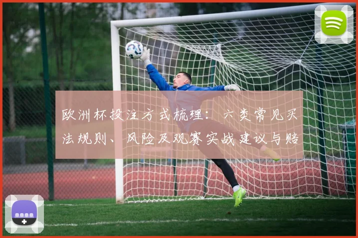 欧洲杯投注方式梳理：六类常见买法规则、风险及观赛实战建议与赔率解读
