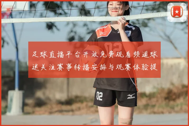 足球直播平台开放免费观看频道球迷关注赛事转播安排与观赛体验提升