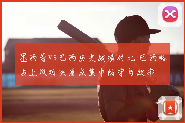 墨西哥vs巴西历史战绩对比 巴西略占上风对决看点集中防守与效率