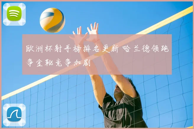 欧洲杯射手榜排名更新 哈兰德领跑争金靴竞争加剧