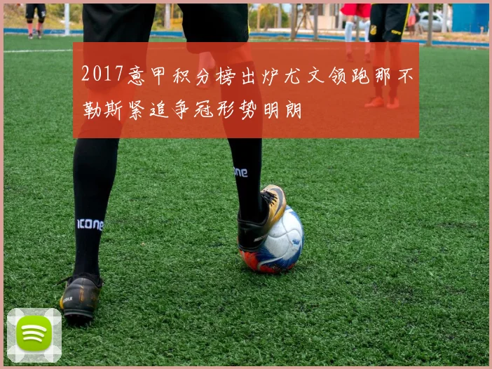 2017意甲积分榜出炉尤文领跑那不勒斯紧追争冠形势明朗