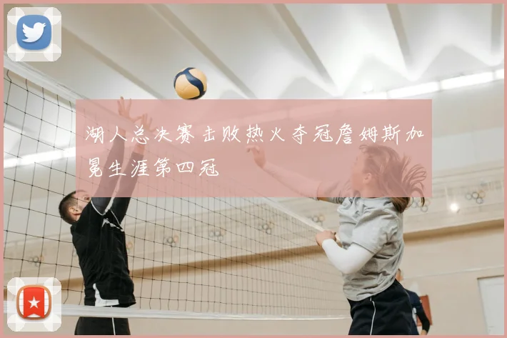 湖人总决赛击败热火夺冠詹姆斯加冕生涯第四冠