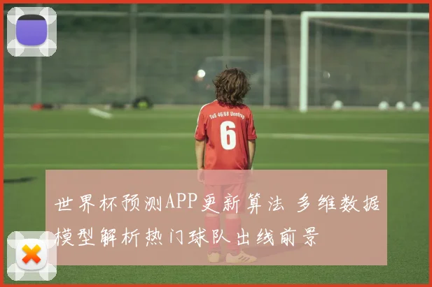 世界杯预测APP更新算法 多维数据模型解析热门球队出线前景