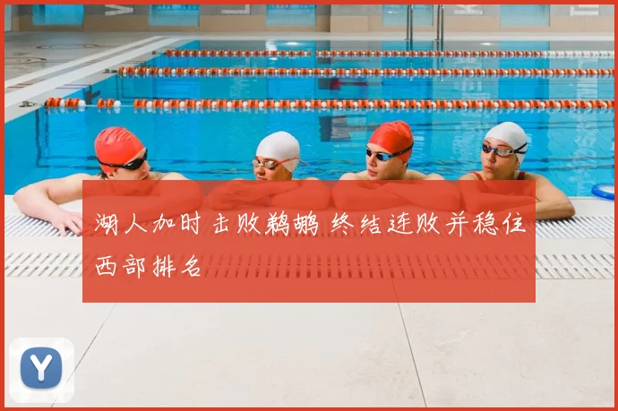 湖人加时击败鹈鹕 终结连败并稳住西部排名