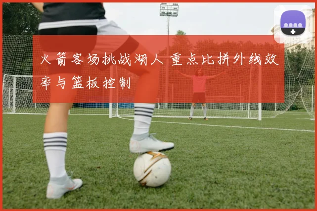 火箭客场挑战湖人 重点比拼外线效率与篮板控制