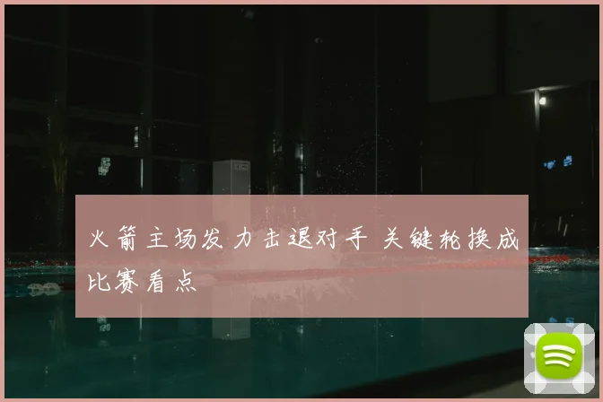 火箭主场发力击退对手 关键轮换成比赛看点
