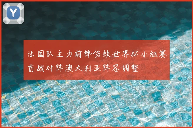 法国队主力前锋伤缺世界杯小组赛首战对阵澳大利亚阵容调整