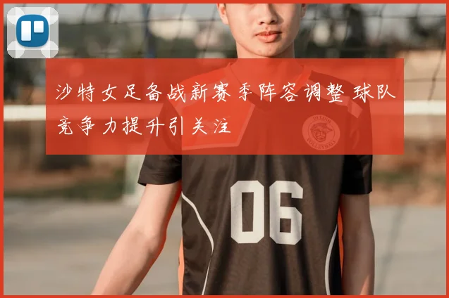 沙特女足备战新赛季阵容调整 球队竞争力提升引关注