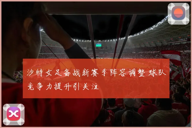 沙特女足备战新赛季阵容调整 球队竞争力提升引关注