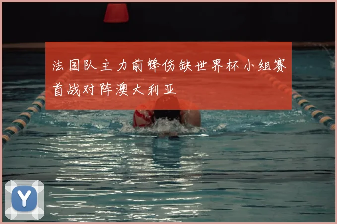 法国队主力前锋伤缺世界杯小组赛首战对阵澳大利亚