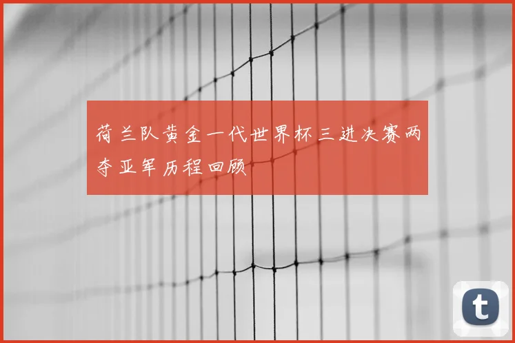 荷兰队黄金一代世界杯三进决赛两夺亚军历程回顾