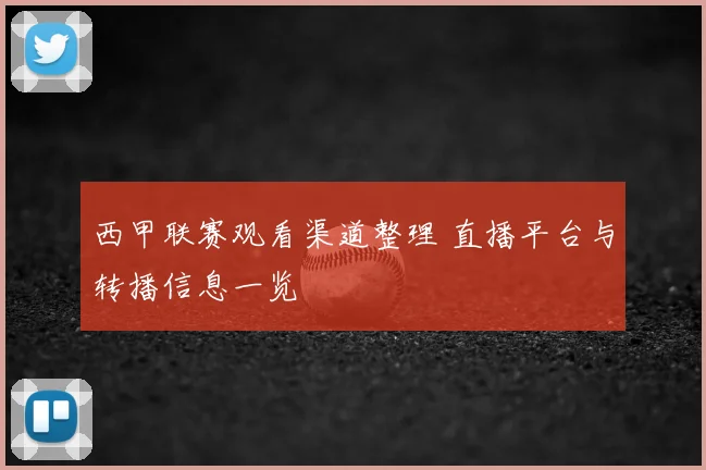 西甲联赛观看渠道整理 直播平台与转播信息一览