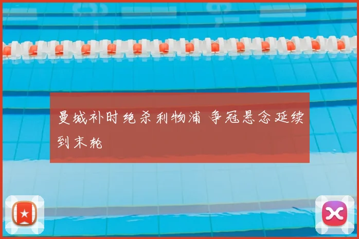 曼城补时绝杀利物浦 争冠悬念延续到末轮