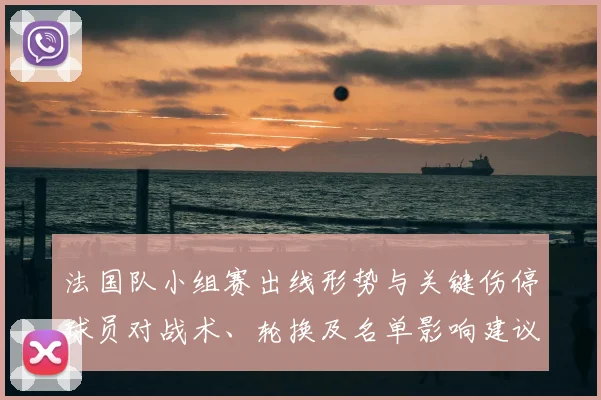 法国队小组赛出线形势与关键伤停球员对战术、轮换及名单影响建议