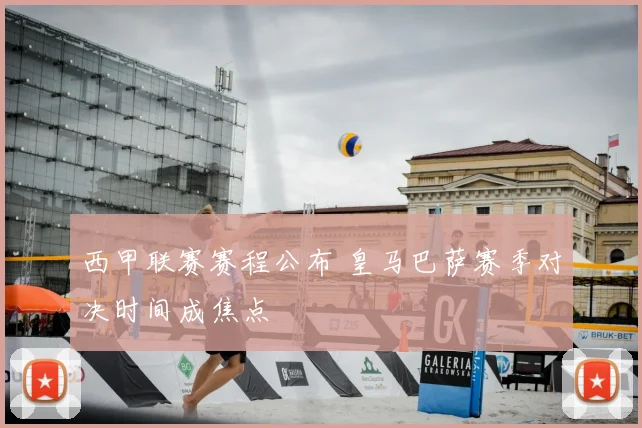 西甲联赛赛程公布 皇马巴萨赛季对决时间成焦点