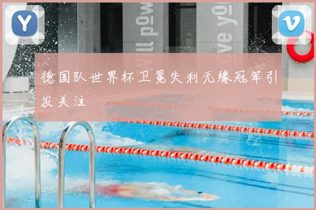 德国队世界杯卫冕失利无缘冠军引发关注