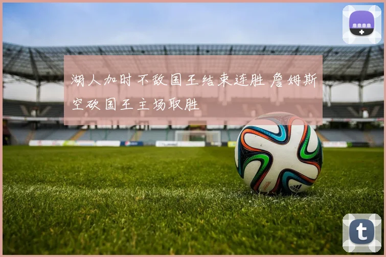 湖人加时不敌国王结束连胜 詹姆斯空砍国王主场取胜