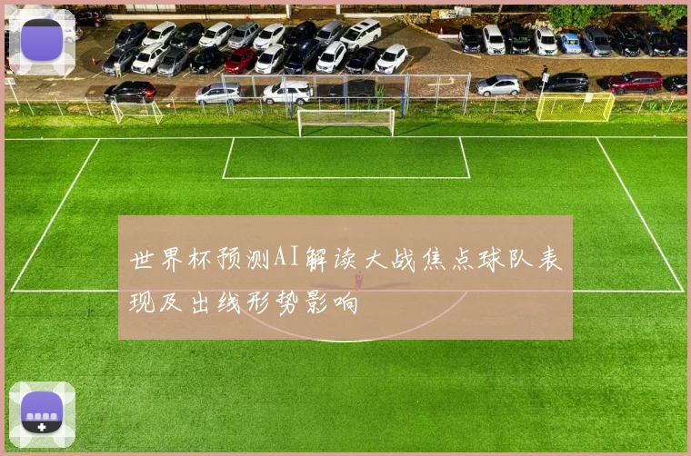 世界杯预测AI解读大战焦点球队表现及出线形势影响