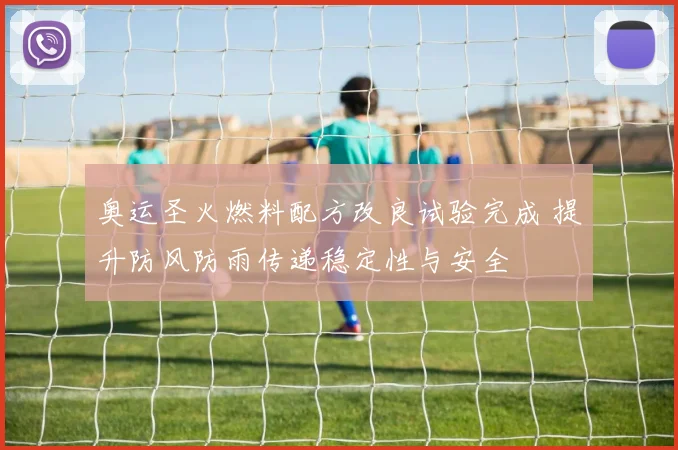 奥运圣火燃料配方改良试验完成 提升防风防雨传递稳定性与安全