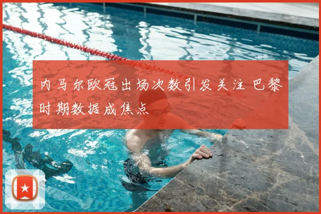 内马尔欧冠出场次数引发关注 巴黎时期数据成焦点