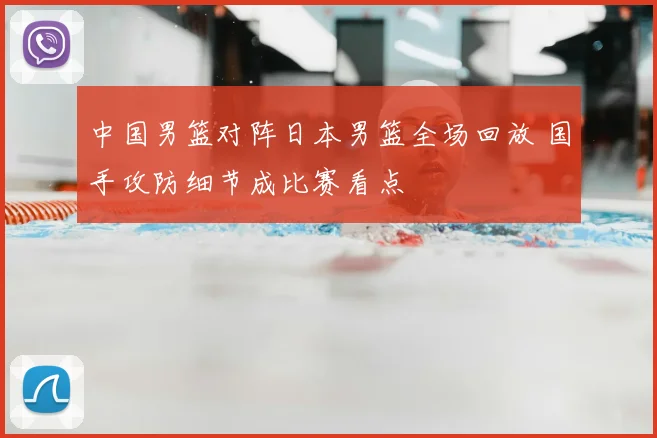 中国男篮对阵日本男篮全场回放 国手攻防细节成比赛看点