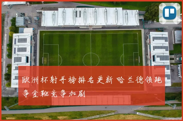 欧洲杯射手榜排名更新 哈兰德领跑争金靴竞争加剧