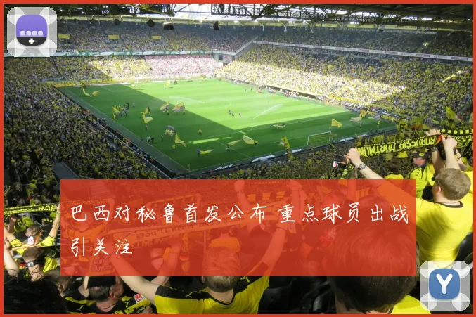 巴西对秘鲁首发公布 重点球员出战引关注