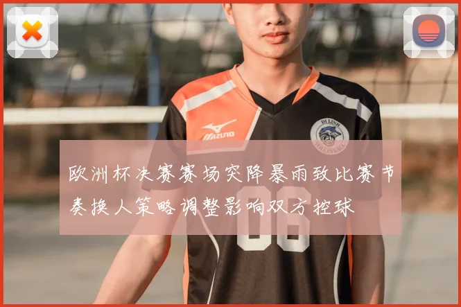 欧洲杯决赛赛场突降暴雨致比赛节奏换人策略调整影响双方控球