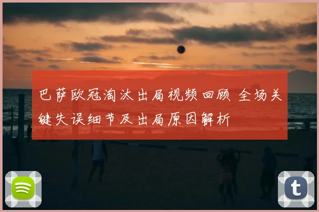 巴萨欧冠淘汰出局视频回顾 全场关键失误细节及出局原因解析