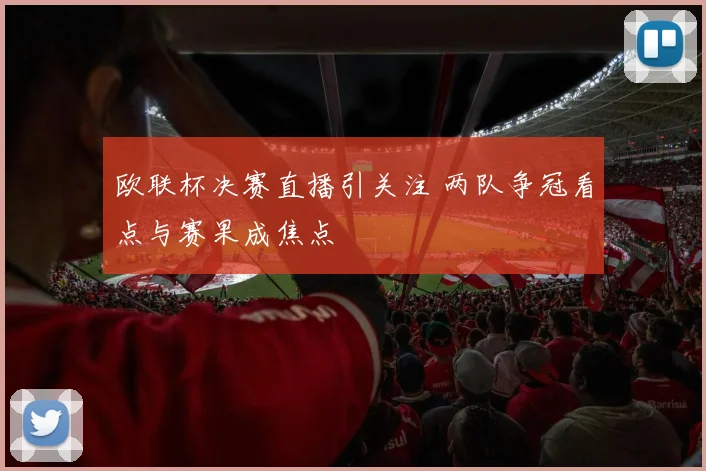 欧联杯决赛直播引关注 两队争冠看点与赛果成焦点