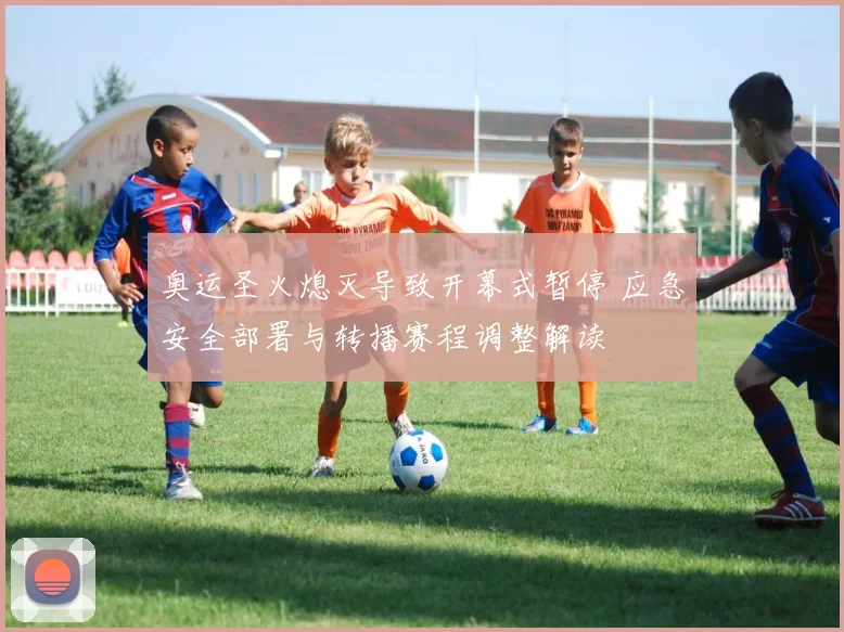 奥运圣火熄灭导致开幕式暂停 应急安全部署与转播赛程调整解读