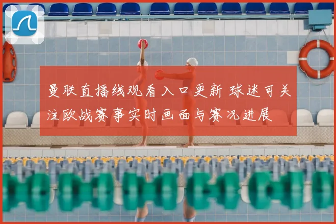 曼联直播线观看入口更新 球迷可关注欧战赛事实时画面与赛况进展